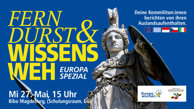 Plakat mit blauem Hintergrund und großer gelber Überschrift „Fern, Durst & Wissensweh – Europa Spezial“. Rechts ist eine Statue einer antiken Kriegerin mit Helm, Speer und Schild abgebildet. Daneben steht: „Deine Kommiliton:innen berichten von ihren Auslandsaufenthalten“, begleitet von mehreren europäischen Flaggen. Unten links sind die Veranstaltungsdaten: „Mi 27. Mai, 15 Uhr, Bibo Magdeburg (Schulungsraum, EG)“. Unten rechts Logos der „Europa Wochen“ und des Landes Sachsen-Anhalt.